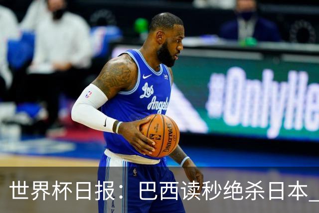 世界杯日报：巴西读秒绝杀日本 德国荷兰点球大战均出局