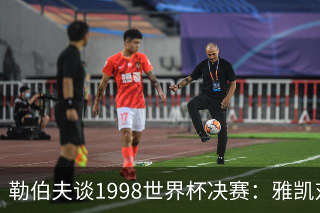 勒伯夫谈1998世界杯决赛：雅凯对我完全有信心 我要应对大罗挑战