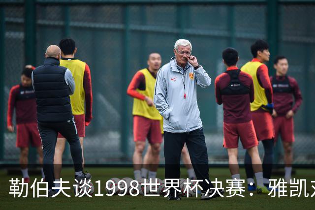 勒伯夫谈1998世界杯决赛：雅凯对我完全有信心 我要应对大罗挑战