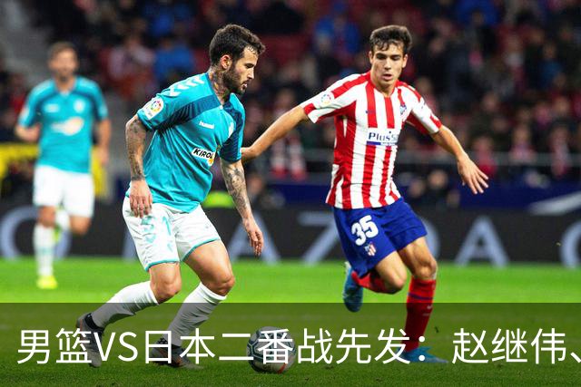 男篮VS日本二番战先发：赵继伟、贺希宁、王俊杰、朱俊龙、胡金秋